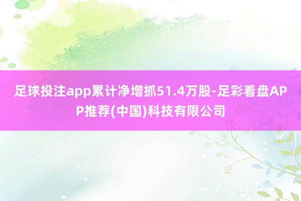 足球投注app累计净增抓51.4万股-足彩看盘APP推荐(中国)科技有限公司