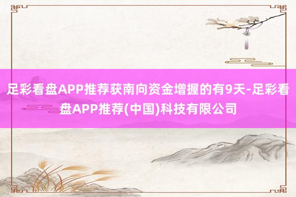 足彩看盘APP推荐获南向资金增握的有9天-足彩看盘APP推荐(中国)科技有限公司