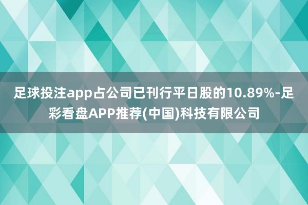 足球投注app占公司已刊行平日股的10.89%-足彩看盘APP推荐(中国)科技有限公司