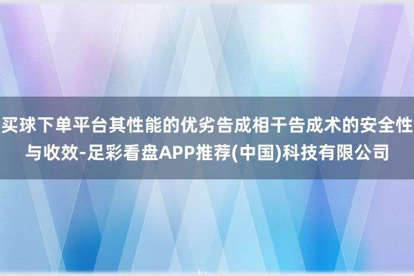 买球下单平台其性能的优劣告成相干告成术的安全性与收效-足彩看盘APP推荐(中国)科技有限公司