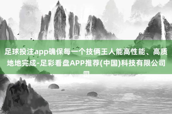 足球投注app确保每一个技俩王人能高性能、高质地地完成-足彩看盘APP推荐(中国)科技有限公司