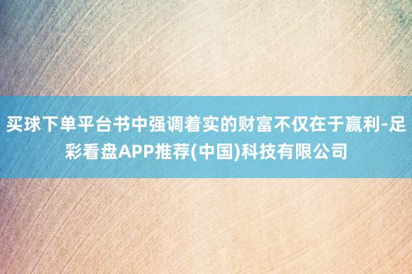 买球下单平台书中强调着实的财富不仅在于赢利-足彩看盘APP推荐(中国)科技有限公司