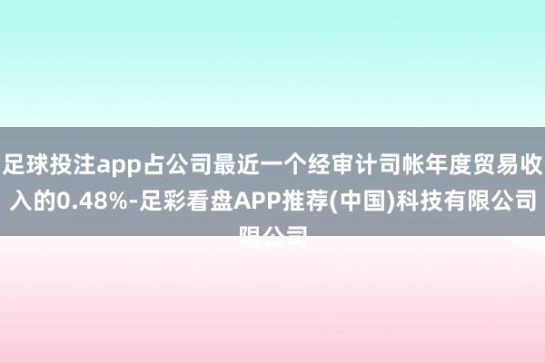 足球投注app占公司最近一个经审计司帐年度贸易收入的0.48%-足彩看盘APP推荐(中国)科技有限公司