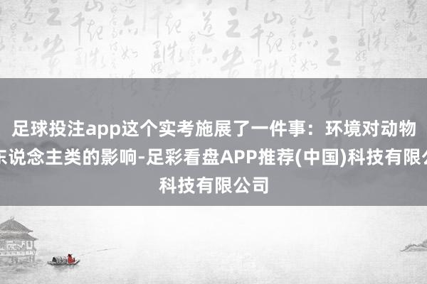 足球投注app这个实考施展了一件事：环境对动物和东说念主类的影响-足彩看盘APP推荐(中国)科技有限公司