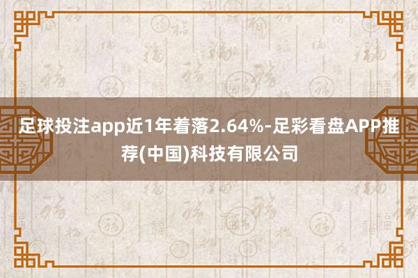 足球投注app近1年着落2.64%-足彩看盘APP推荐(中国)科技有限公司