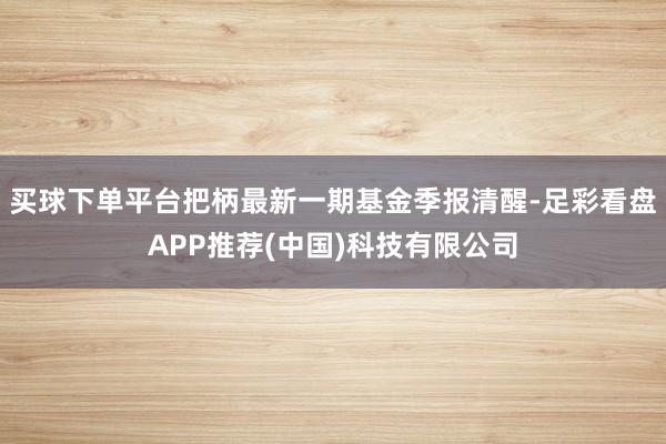 买球下单平台把柄最新一期基金季报清醒-足彩看盘APP推荐(中国)科技有限公司