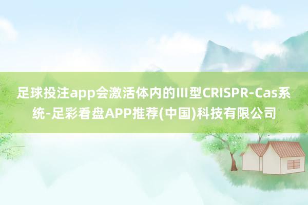 足球投注app会激活体内的Ⅲ型CRISPR-Cas系统-足彩看盘APP推荐(中国)科技有限公司