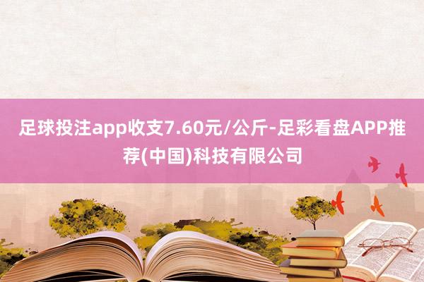 足球投注app收支7.60元/公斤-足彩看盘APP推荐(中国)科技有限公司