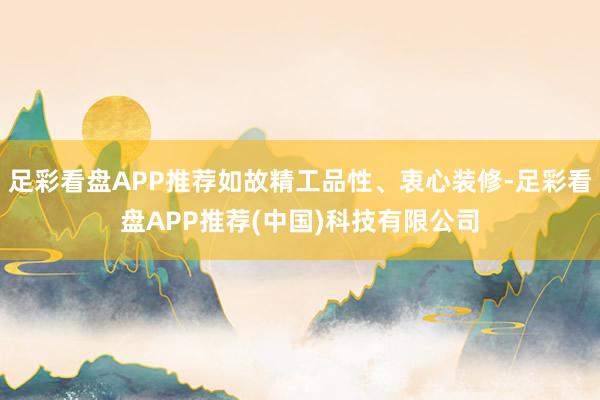 足彩看盘APP推荐如故精工品性、衷心装修-足彩看盘APP推荐(中国)科技有限公司