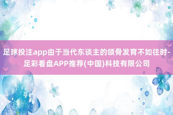 足球投注app由于当代东谈主的颌骨发育不如往时-足彩看盘APP推荐(中国)科技有限公司