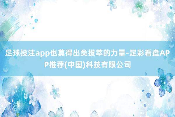 足球投注app也莫得出类拔萃的力量-足彩看盘APP推荐(中国)科技有限公司