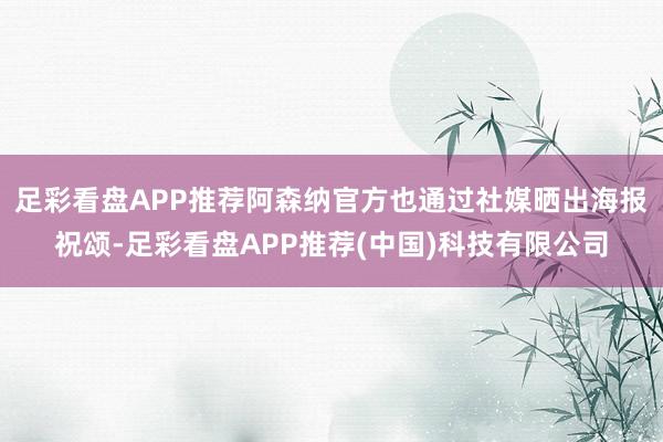 足彩看盘APP推荐阿森纳官方也通过社媒晒出海报祝颂-足彩看盘APP推荐(中国)科技有限公司