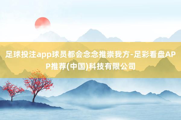 足球投注app球员都会念念推崇我方-足彩看盘APP推荐(中国)科技有限公司