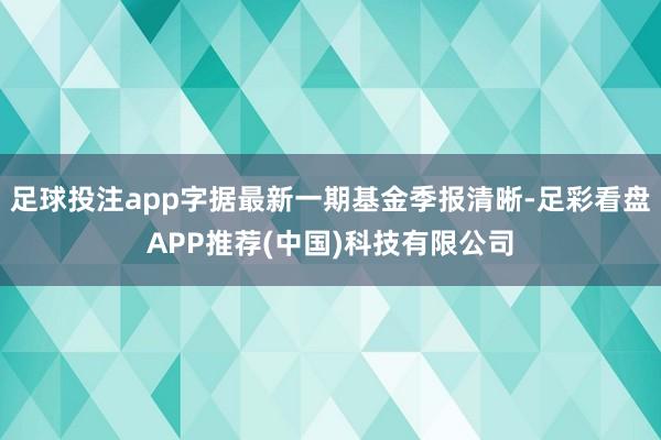 足球投注app字据最新一期基金季报清晰-足彩看盘APP推荐(中国)科技有限公司