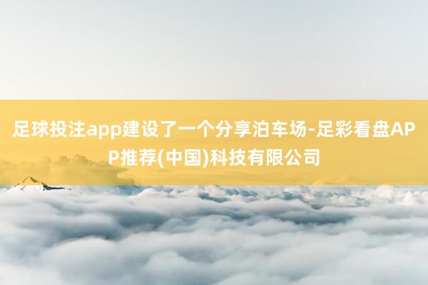 足球投注app建设了一个分享泊车场-足彩看盘APP推荐(中国)科技有限公司