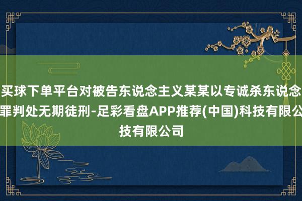 买球下单平台对被告东说念主义某某以专诚杀东说念主罪判处无期徒刑-足彩看盘APP推荐(中国)科技有限公司