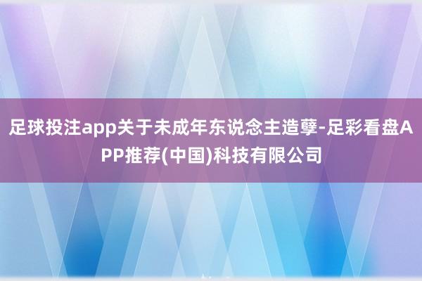 足球投注app关于未成年东说念主造孽-足彩看盘APP推荐(中国)科技有限公司