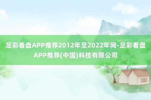 足彩看盘APP推荐2012年至2022年间-足彩看盘APP推荐(中国)科技有限公司