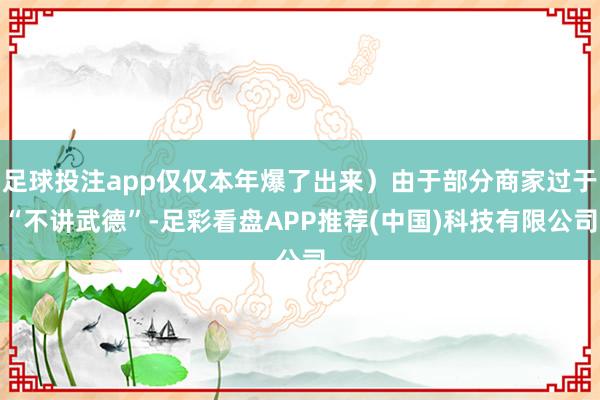 足球投注app仅仅本年爆了出来）由于部分商家过于“不讲武德”-足彩看盘APP推荐(中国)科技有限公司