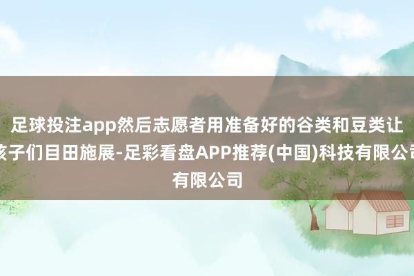 足球投注app然后志愿者用准备好的谷类和豆类让孩子们目田施展-足彩看盘APP推荐(中国)科技有限公司