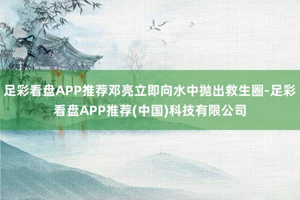 足彩看盘APP推荐邓亮立即向水中抛出救生圈-足彩看盘APP推荐(中国)科技有限公司