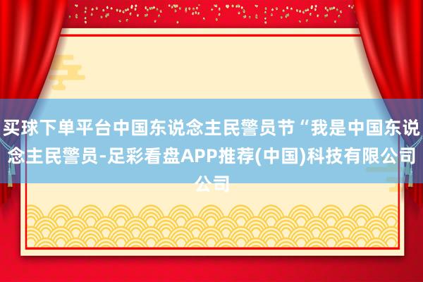 买球下单平台中国东说念主民警员节“我是中国东说念主民警员-足彩看盘APP推荐(中国)科技有限公司