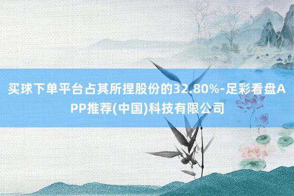 买球下单平台占其所捏股份的32.80%-足彩看盘APP推荐(中国)科技有限公司