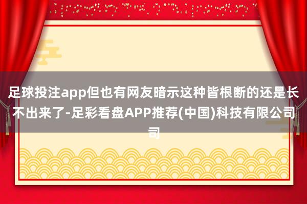 足球投注app但也有网友暗示这种皆根断的还是长不出来了-足彩看盘APP推荐(中国)科技有限公司