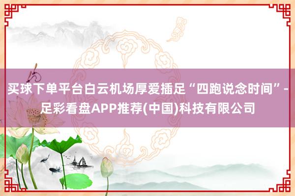 买球下单平台白云机场厚爱插足“四跑说念时间”-足彩看盘APP推荐(中国)科技有限公司