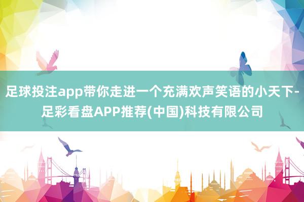 足球投注app带你走进一个充满欢声笑语的小天下-足彩看盘APP推荐(中国)科技有限公司