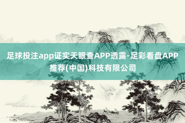 足球投注app证实天眼查APP透露-足彩看盘APP推荐(中国)科技有限公司