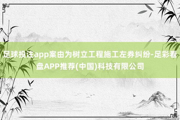 足球投注app案由为树立工程施工左券纠纷-足彩看盘APP推荐(中国)科技有限公司