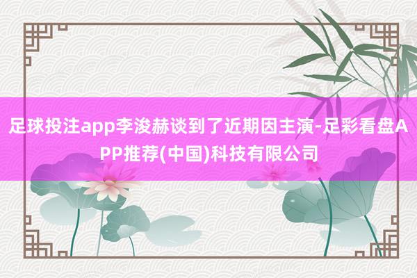 足球投注app李浚赫谈到了近期因主演-足彩看盘APP推荐(中国)科技有限公司