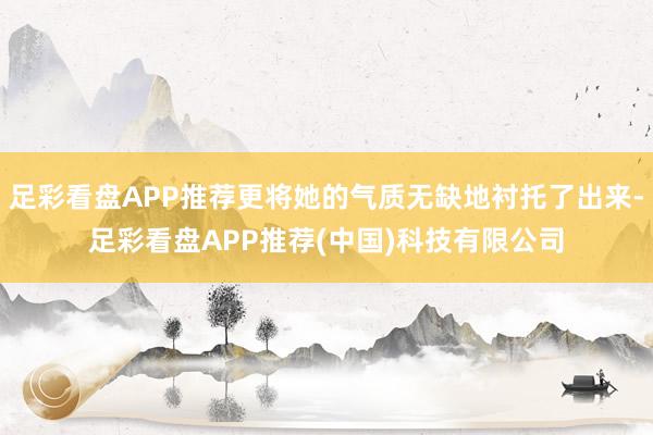 足彩看盘APP推荐更将她的气质无缺地衬托了出来-足彩看盘APP推荐(中国)科技有限公司