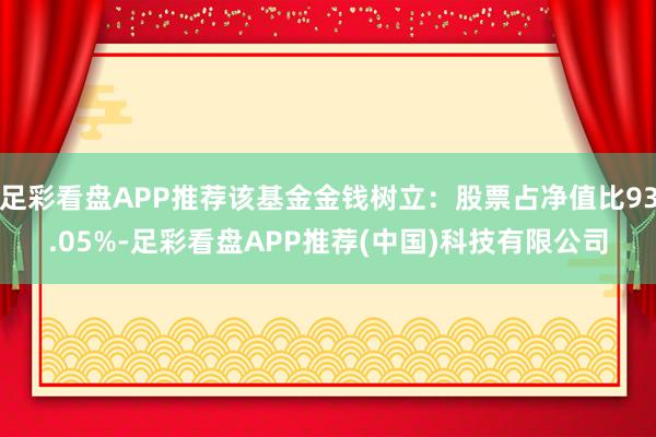 足彩看盘APP推荐该基金金钱树立：股票占净值比93.05%-足彩看盘APP推荐(中国)科技有限公司