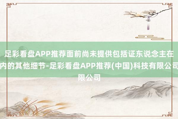 足彩看盘APP推荐面前尚未提供包括证东说念主在内的其他细节-足彩看盘APP推荐(中国)科技有限公司